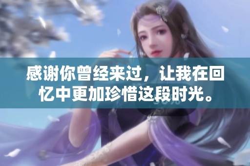 感谢你曾经来过，让我在回忆中更加珍惜这段时光。