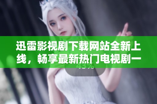 迅雷影视剧下载网站全新上线，畅享最新热门电视剧一网打尽