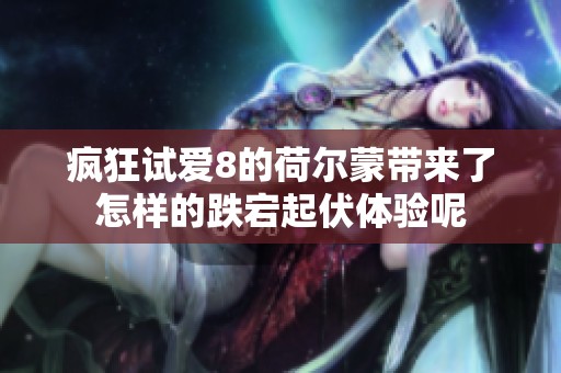 疯狂试爱8的荷尔蒙带来了怎样的跌宕起伏体验呢