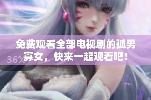 免费观看全部电视剧的孤男寡女，快来一起观看吧！
