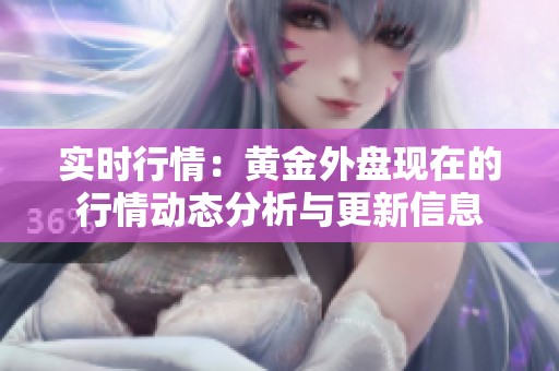 实时行情：黄金外盘现在的行情动态分析与更新信息