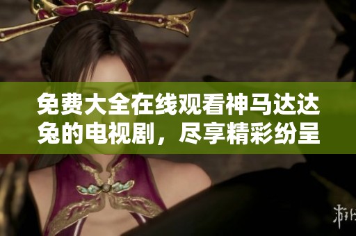 免费大全在线观看神马达达兔的电视剧，尽享精彩纷呈的剧集体验