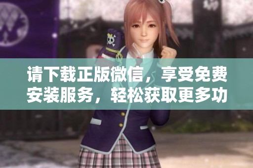请下载正版微信，享受免费安装服务，轻松获取更多功能与体验！