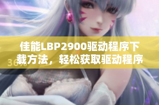 佳能LBP2900驱动程序下载方法，轻松获取驱动程序的详细指南