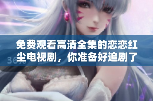 免费观看高清全集的恋恋红尘电视剧，你准备好追剧了吗
