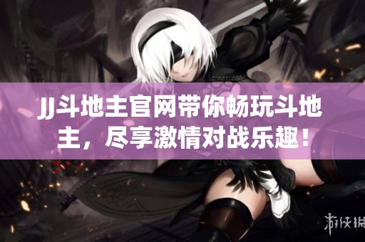 JJ***官网带你畅玩***，尽享激情对战乐趣！