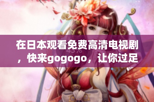 在日本观看免费高清电视剧，快来gogogo，让你过足瘾
