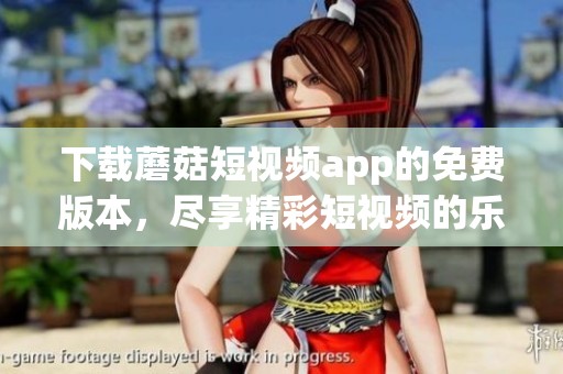 下载蘑菇短视频app的免费版本，尽享精彩短视频的乐趣！