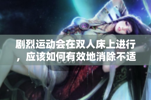 剧烈运动会在双人床上进行，应该如何有效地消除不适呢