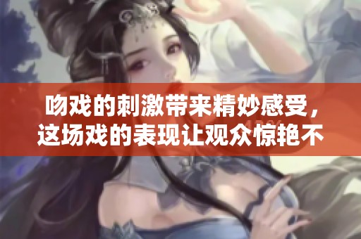 吻戏的刺激带来精妙感受，这场戏的表现让观众惊艳不已