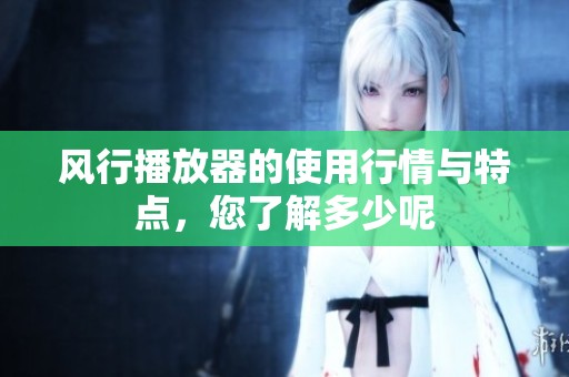 风行播放器的使用行情与特点，您了解多少呢