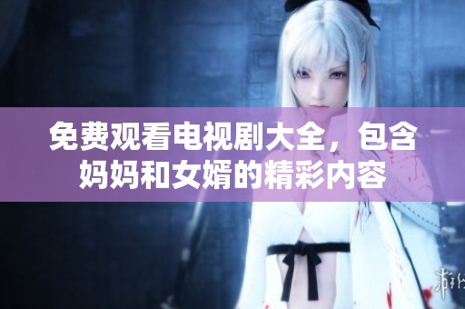 免费观看电视剧大全，包含妈妈和女婿的精彩内容