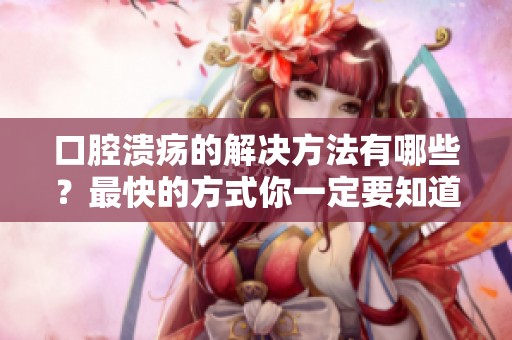 口腔溃疡的解决方法有哪些？最快的方式你一定要知道！