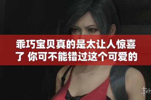 乖巧宝贝真的是太让人惊喜了 你可不能错过这个可爱的时刻