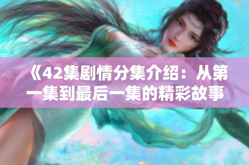 《42集剧情分集介绍：从第一集到最后一集的精彩故事总结》