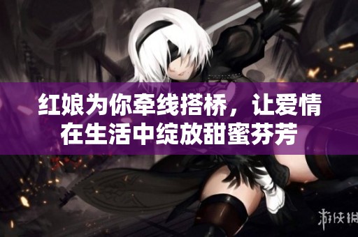 红娘为你牵线搭桥，让爱情在生活中绽放甜蜜芬芳