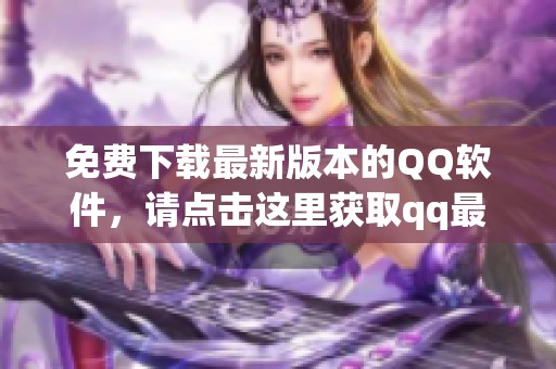 免费下载最新版本的QQ软件，请点击这里获取qq最新版下载链接