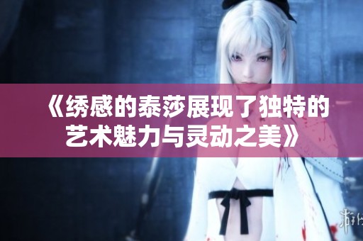 《绣感的泰莎展现了独特的艺术魅力与灵动之美》