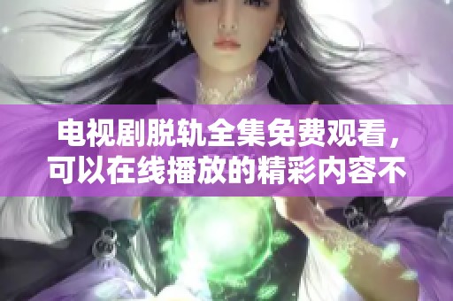 电视剧脱轨全集免费观看，可以在线播放的精彩内容不容错过