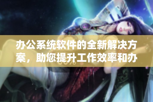办公系统软件的全新解决方案，助您提升工作效率和办公体验