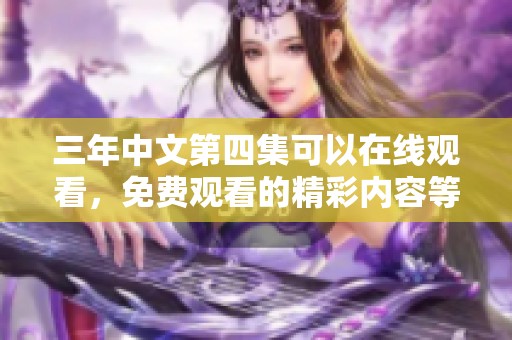 三年中文第四集可以在线观看，免费观看的精彩内容等你来发现