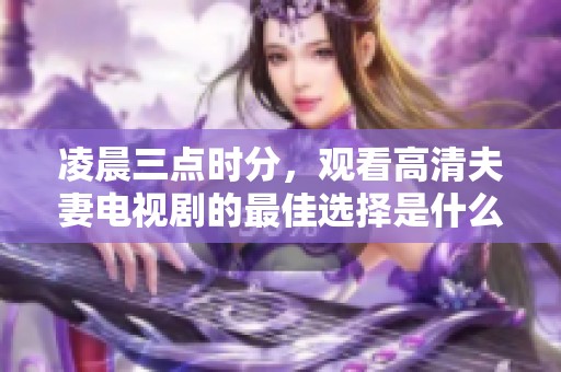 凌晨三点时分，观看高清夫妻电视剧的最佳选择是什么？