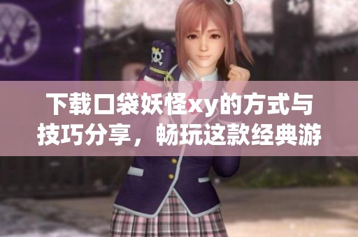 下载口袋妖怪xy的方式与技巧分享，畅玩这款经典游戏的乐趣与体验