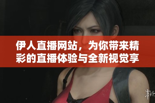 伊人直播网站，为你带来精彩的直播体验与全新视觉享受！