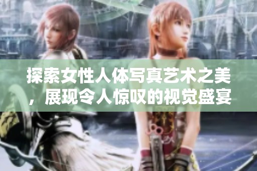 探索女性人体写真艺术之美，展现令人惊叹的视觉盛宴