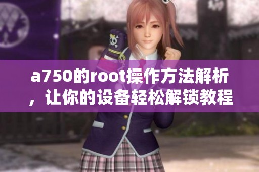 a750的root操作方法解析，让你的设备轻松解锁教程分享