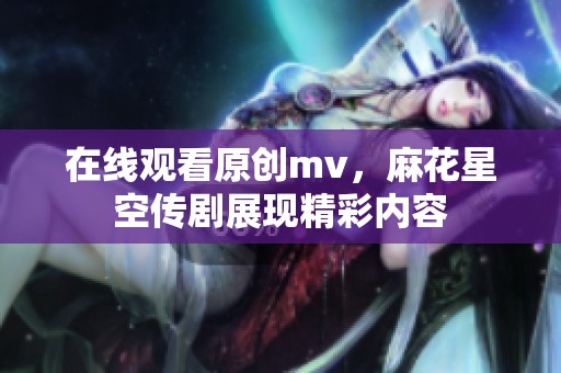 在线观看原创mv，麻花星空传剧展现精彩内容