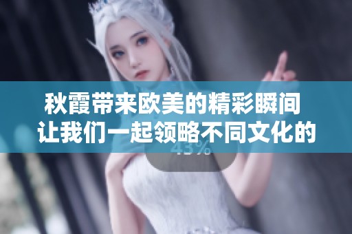 秋霞带来欧美的精彩瞬间 让我们一起领略不同文化的魅力
