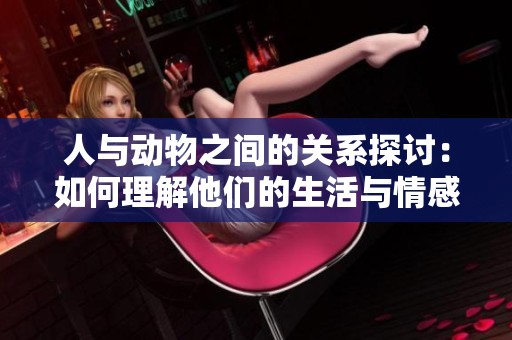 人与动物之间的关系探讨：如何理解他们的生活与情感交流