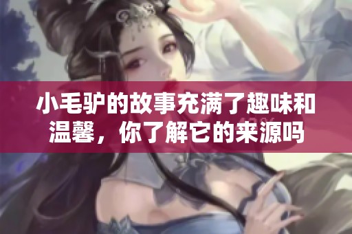 小毛驴的故事充满了趣味和温馨，你了解它的来源吗