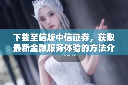 下载至信版中信证券，获取最新金融服务体验的方法介绍