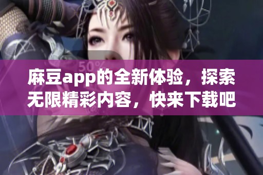 麻豆app的全新体验，探索无限精彩内容，快来下载吧！