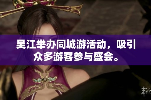 吴江举办同城游活动，吸引众多游客参与盛会。