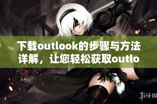 下载outlook的步骤与方法详解，让您轻松获取outlook应用