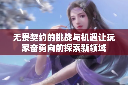 无畏契约的挑战与机遇让玩家奋勇向前探索新领域