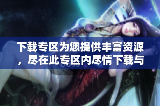 下载专区为您提供丰富资源，尽在此专区内尽情下载与体验