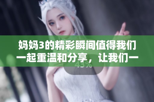 妈妈3的精彩瞬间值得我们一起重温和分享，让我们一起走进这个感人的故事中