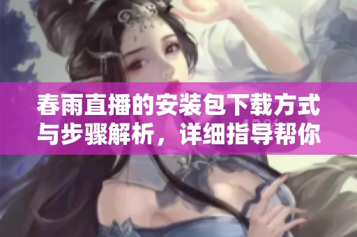 春雨直播的安装包下载方式与步骤解析，详细指导帮你轻松获取。