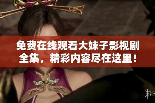 免费在线观看大妹子影视剧全集，精彩内容尽在这里！