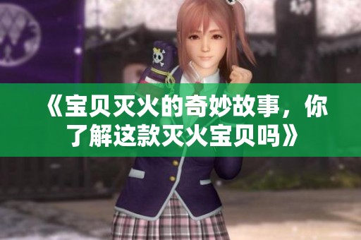 《宝贝灭火的奇妙故事，你了解这款灭火宝贝吗》