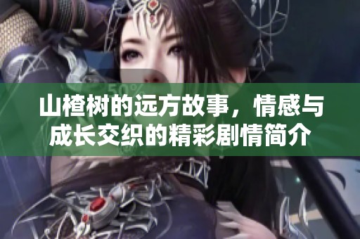 山楂树的远方故事，情感与成长交织的精彩剧情简介