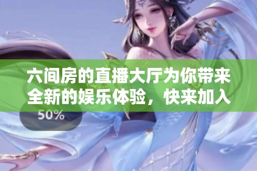 六间房的直播大厅为你带来全新的娱乐体验，快来加入我们的精彩直播吧！