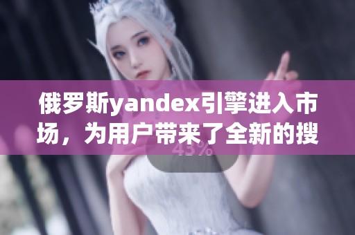 俄罗斯yandex引擎进入市场，为用户带来了全新的搜索体验