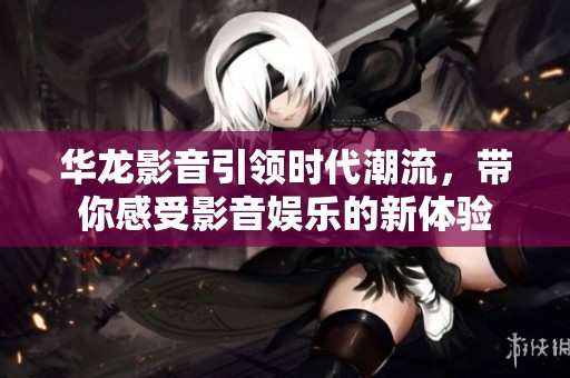 华龙影音引领时代潮流，带你感受影音娱乐的新体验