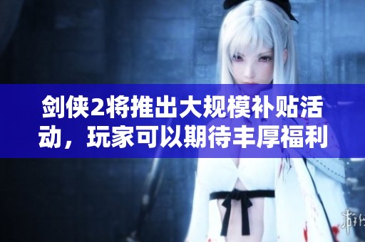 剑侠2将推出大规模补贴活动，玩家可以期待丰厚福利回馈