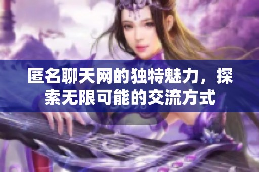 匿名聊天网的独特魅力，探索无限可能的交流方式